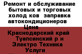 Ремонт и обслуживание бытовых и торговых холод-ков, заправка автокондиционеров › Цена ­ 100 - Краснодарский край, Туапсинский р-н Электро-Техника » Услуги   . Краснодарский край